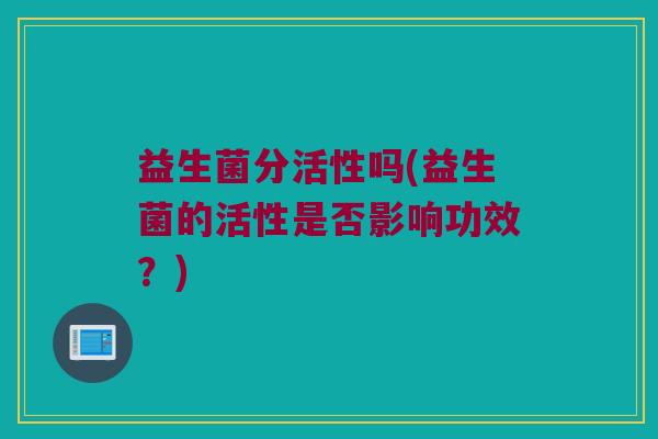 益生菌分活性吗(益生菌的活性是否影响功效？)