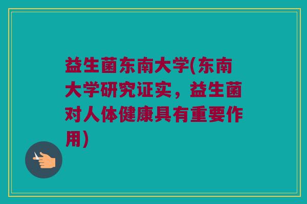 益生菌东南大学(东南大学研究证实，益生菌对人体健康具有重要作用)