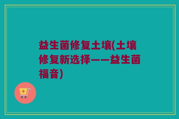 益生菌修复土壤(土壤修复新选择——益生菌福音)