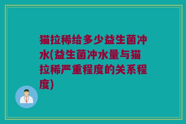 猫拉稀给多少益生菌冲水(益生菌冲水量与猫拉稀严重程度的关系程度)