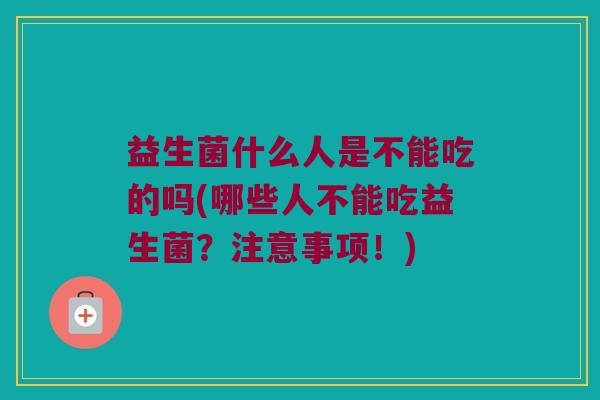 益生菌什么人是不能吃的吗(哪些人不能吃益生菌？注意事项！)
