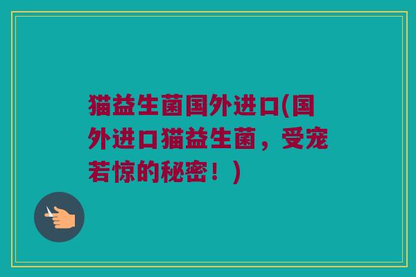 猫益生菌国外进口(国外进口猫益生菌，受宠若惊的秘密！)