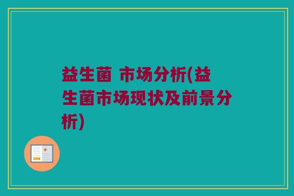 益生菌 市场分析(益生菌市场现状及前景分析) 益生菌 市场分析(益生菌市场现状及前景分析)