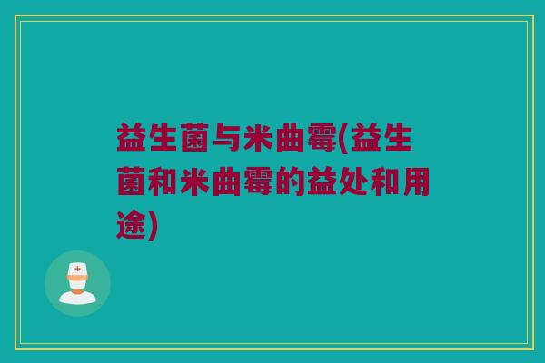 益生菌与米曲霉(益生菌和米曲霉的益处和用途) 益生菌与米曲霉(益生菌和米曲霉的益处和用途)