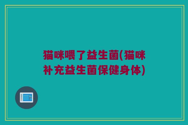 猫咪喂了益生菌(猫咪补充益生菌保健身体)
