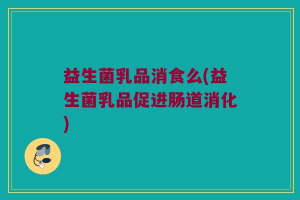 益生菌乳品消食么(益生菌乳品促进肠道消化)