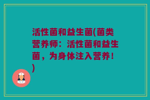 活性菌和益生菌(菌类营养师：活性菌和益生菌，为身体注入营养！)
