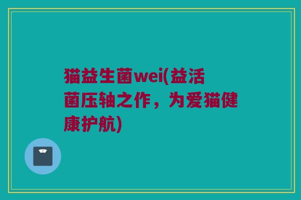 猫益生菌wei(益活菌压轴之作，为爱猫健康护航)