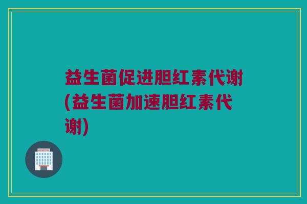 益生菌促进胆红素代谢(益生菌加速胆红素代谢)