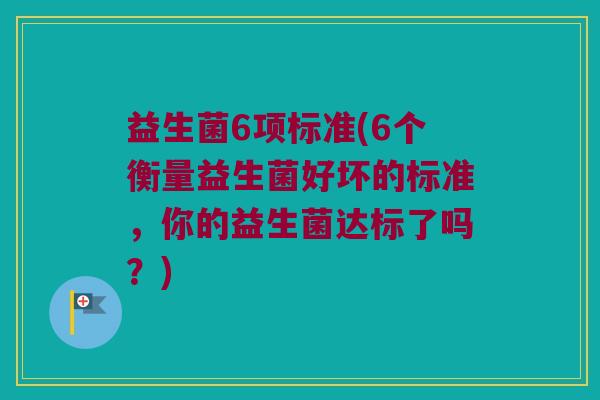 益生菌6项标准(6个衡量益生菌好坏的标准，你的益生菌达标了吗？)