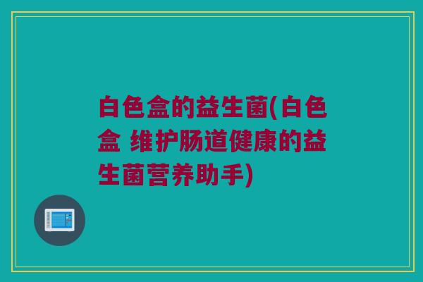 白色盒的益生菌(白色盒 维护肠道健康的益生菌营养助手)
