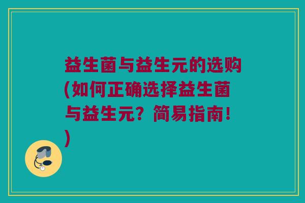 益生菌与益生元的选购(如何正确选择益生菌与益生元？简易指南！)