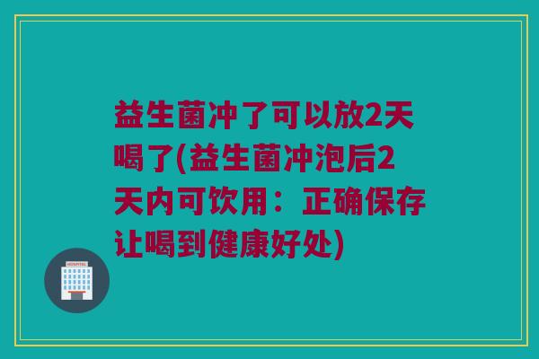 益生菌冲了可以放2天喝了(益生菌冲泡后2天内可饮用：正确保存让喝到健康好处)