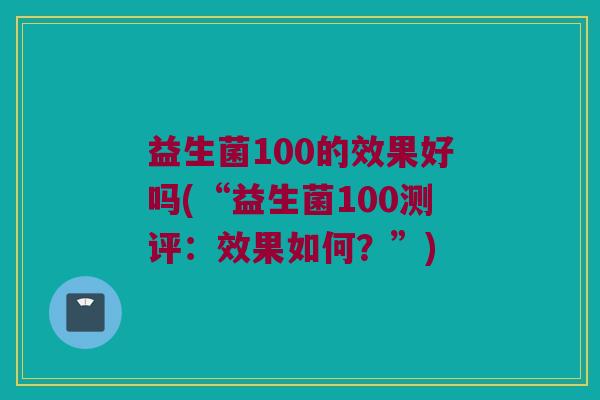 益生菌100的效果好吗(“益生菌100测评：效果如何？”)