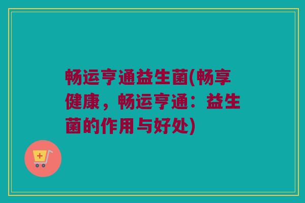 畅运亨通益生菌(畅享健康，畅运亨通：益生菌的作用与好处)