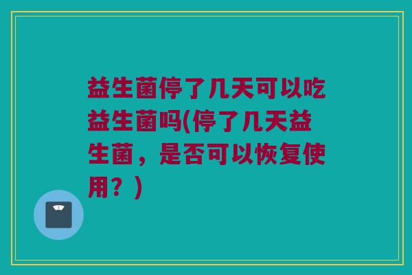 益生菌停了几天可以吃益生菌吗(停了几天益生菌，是否可以恢复使用？)