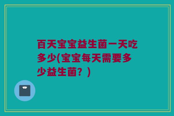 百天宝宝益生菌一天吃多少(宝宝每天需要多少益生菌？)