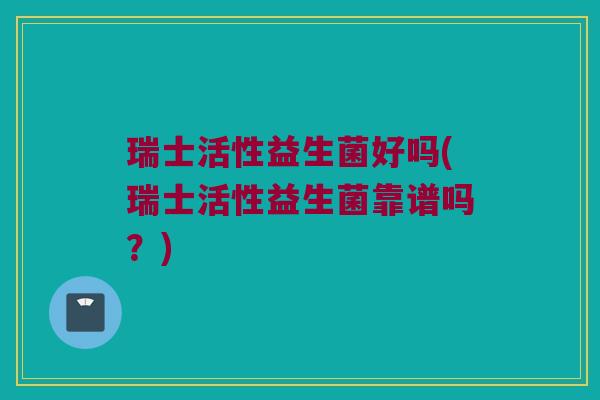 瑞士活性益生菌好吗(瑞士活性益生菌靠谱吗？)