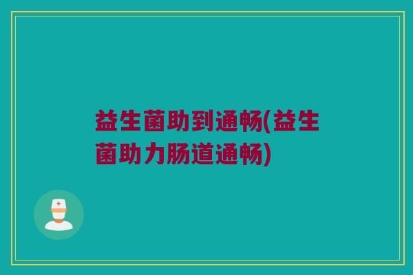 益生菌助到通畅(益生菌助力肠道通畅)