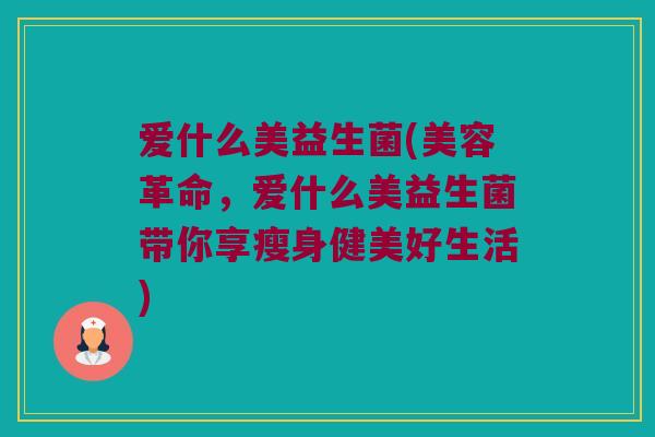 爱什么美益生菌(美容革命，爱什么美益生菌带你享瘦身健美好生活)