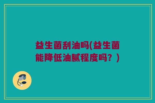 益生菌刮油吗(益生菌能降低油腻程度吗？)