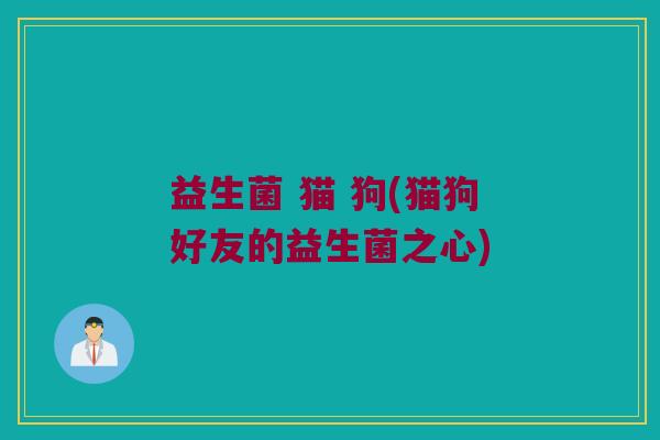 益生菌 猫 狗(猫狗好友的益生菌之心)