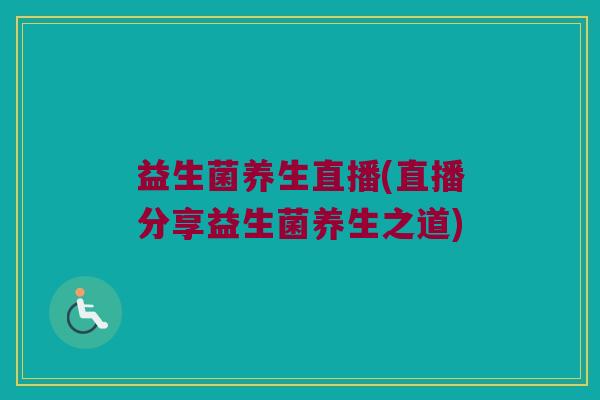 益生菌养生直播(直播分享益生菌养生之道)