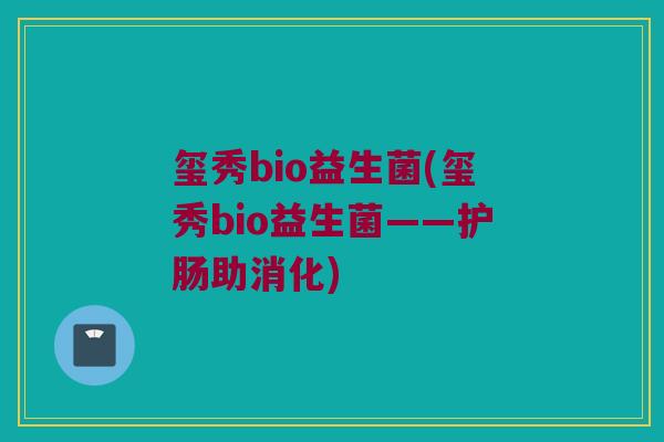 玺秀bio益生菌(玺秀bio益生菌——护肠助消化) 玺秀bio益生菌(玺秀bio益生菌——护肠助消化)