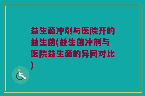 益生菌冲剂与医院开的益生菌(益生菌冲剂与医院益生菌的异同对比)