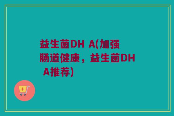 益生菌DH A(加强肠道健康，益生菌DH A推荐)