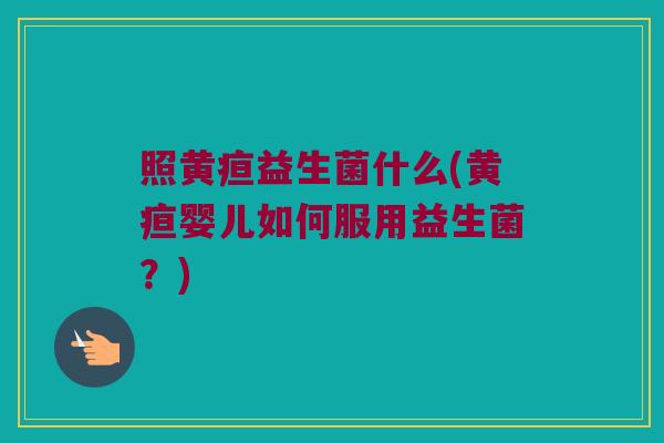 照黄疸益生菌什么(黄疸婴儿如何服用益生菌？)
