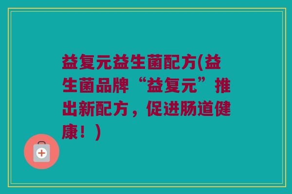 益复元益生菌配方(益生菌品牌“益复元”推出新配方，促进肠道健康！)