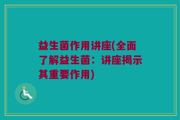 益生菌作用讲座(全面了解益生菌：讲座揭示其重要作用)