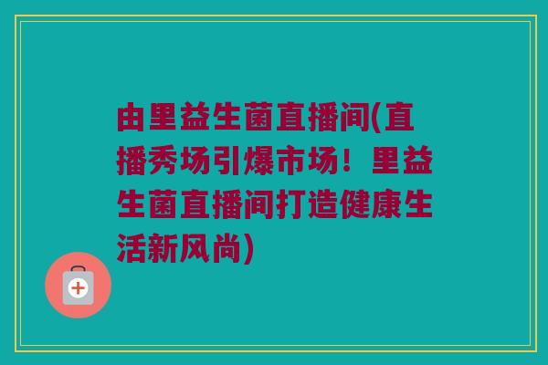 由里益生菌直播间(直播秀场引爆市场！里益生菌直播间打造健康生活新风尚)