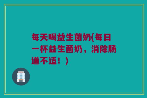 每天喝益生菌奶(每日一杯益生菌奶，消除肠道不适！)