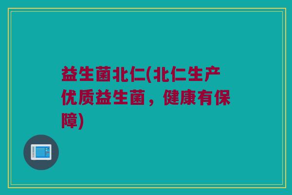 益生菌北仁(北仁生产优质益生菌，健康有保障)