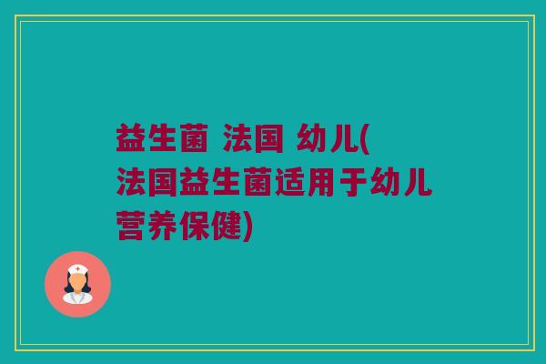 益生菌 法国 幼儿(法国益生菌适用于幼儿营养保健)