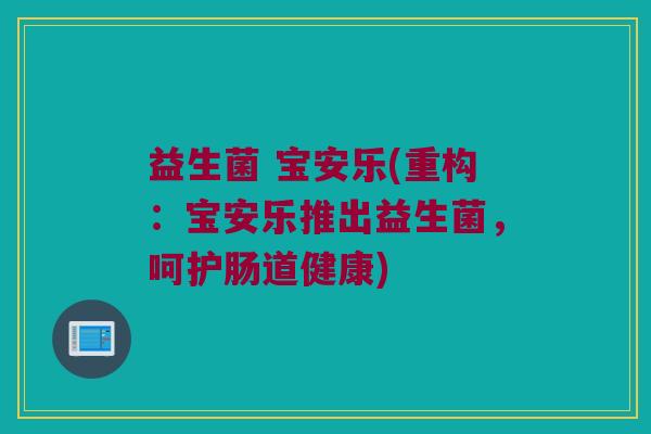 益生菌 宝安乐(重构：宝安乐推出益生菌，呵护肠道健康)