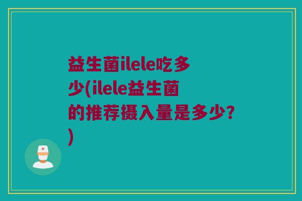 益生菌ilele吃多少(ilele益生菌的推荐摄入量是多少?) 益生菌ilele吃多少(ilele益生菌的推荐摄入量是多少?)