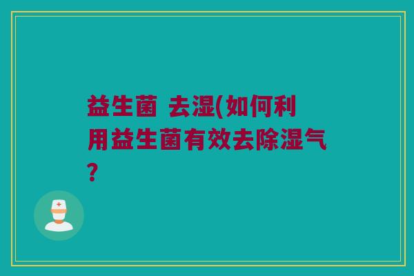 益生菌 去湿(如何利用益生菌有效去除湿气？