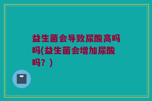 益生菌会导致尿酸高吗吗(益生菌会增加尿酸吗？)