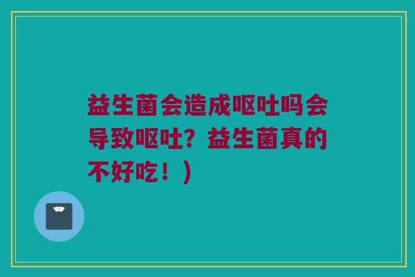益生菌会造成呕吐吗会导致呕吐？益生菌真的不好吃！)