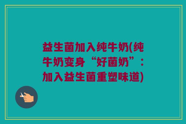 益生菌加入纯牛奶(纯牛奶变身“好菌奶”：加入益生菌重塑味道)