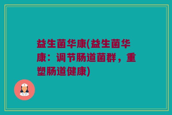 益生菌华康(益生菌华康：调节肠道菌群，重塑肠道健康)