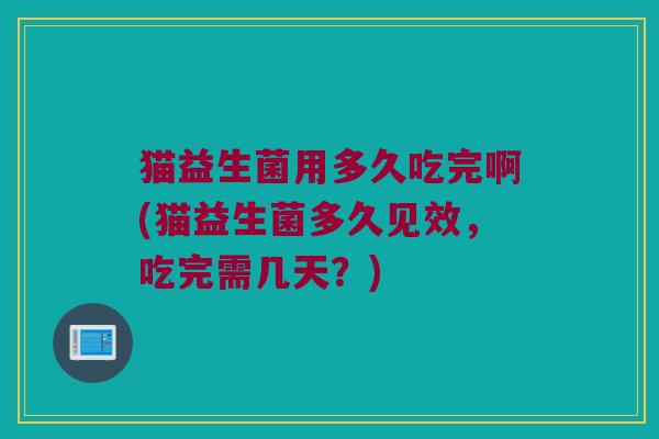 猫益生菌用多久吃完啊(猫益生菌多久见效，吃完需几天？)