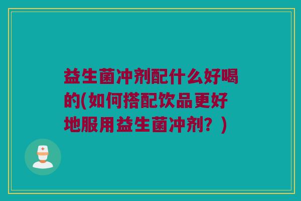 益生菌冲剂配什么好喝的(如何搭配饮品更好地服用益生菌冲剂？)