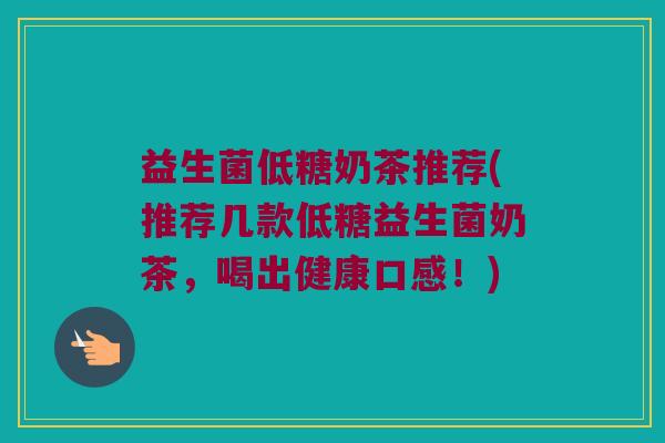 益生菌低糖奶茶推荐(推荐几款低糖益生菌奶茶,喝出健康口感!) 益生菌低糖奶茶推荐(推荐几款低糖益生菌奶茶,喝出健康口感!)