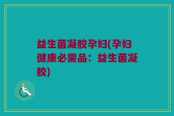益生菌凝胶孕妇(孕妇健康必需品：益生菌凝胶)