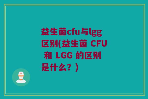 益生菌cfu与lgg区别(益生菌 CFU 和 LGG 的区别是什么？)