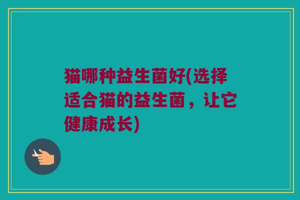 猫哪种益生菌好(选择适合猫的益生菌，让它健康成长)